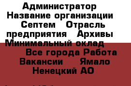 Администратор › Название организации ­ Септем › Отрасль предприятия ­ Архивы › Минимальный оклад ­ 25 000 - Все города Работа » Вакансии   . Ямало-Ненецкий АО